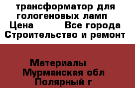 трансформатор для гологеновых ламп › Цена ­ 250 - Все города Строительство и ремонт » Материалы   . Мурманская обл.,Полярный г.